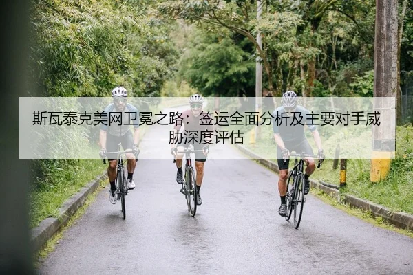 斯瓦泰克美网卫冕之路：签运全面分析及主要对手威胁深度评估